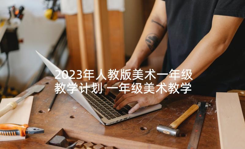 2023年人教版美术一年级教学计划 一年级美术教学计划(汇总7篇)