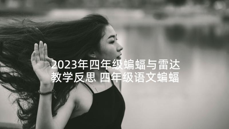 2023年四年级蝙蝠与雷达教学反思 四年级语文蝙蝠和雷达教学反思(优秀5篇)