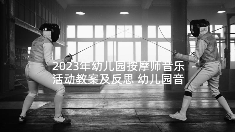 2023年幼儿园按摩师音乐活动教案及反思 幼儿园音乐活动教案(汇总10篇)