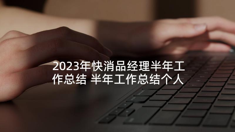 2023年快消品经理半年工作总结 半年工作总结个人(精选6篇)