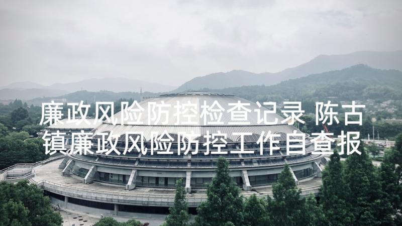 廉政风险防控检查记录 陈古镇廉政风险防控工作自查报告(优质5篇)