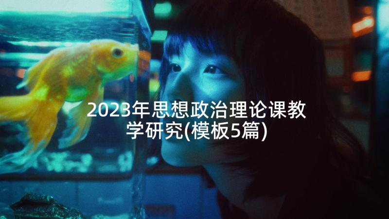 2023年思想政治理论课教学研究(模板5篇)