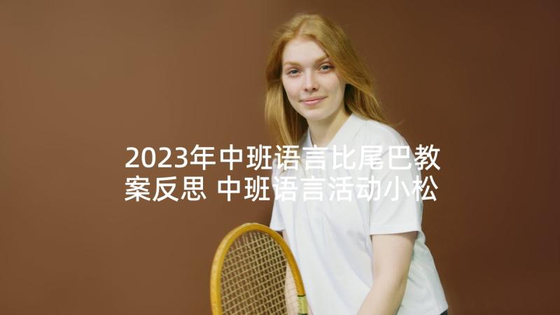 2023年中班语言比尾巴教案反思 中班语言活动小松鼠的大尾巴教学反思(模板5篇)