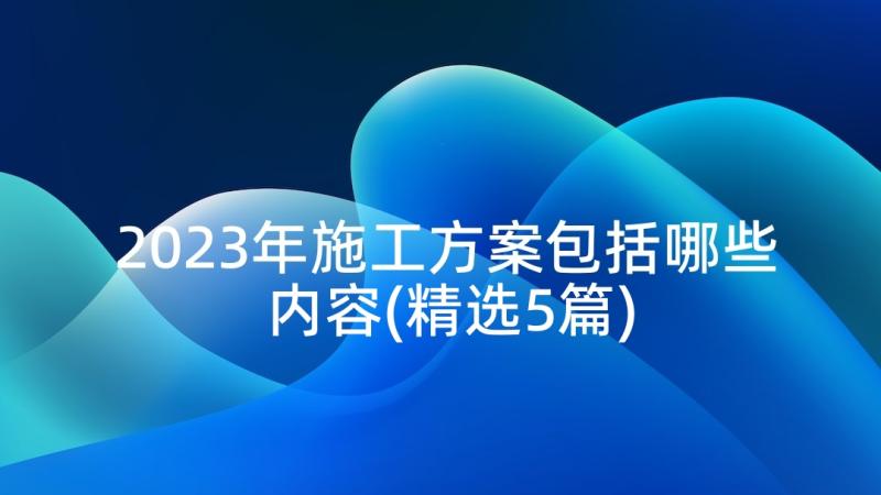 2023年施工方案包括哪些内容(精选5篇)