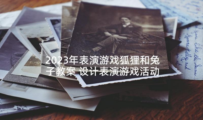 2023年表演游戏狐狸和兔子教案 设计表演游戏活动方案(优秀5篇)