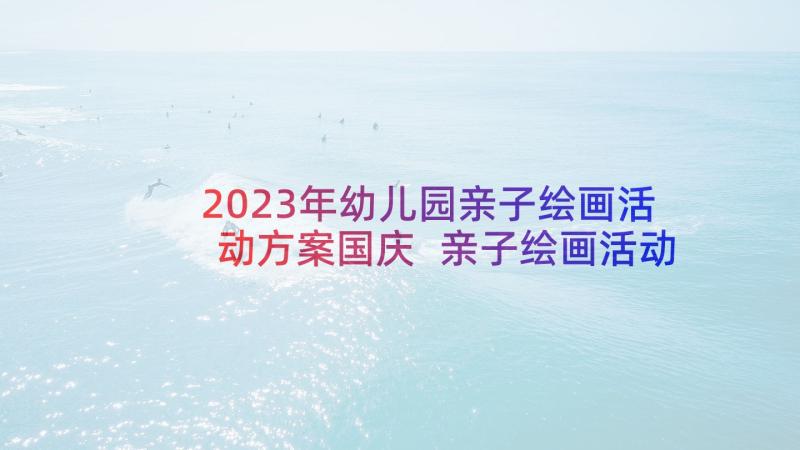 2023年幼儿园亲子绘画活动方案国庆 亲子绘画活动方案(优质6篇)