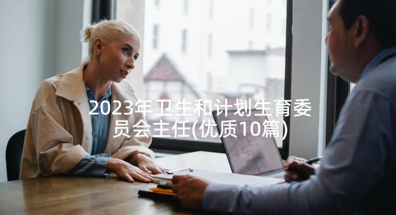 2023年卫生和计划生育委员会主任(优质10篇)