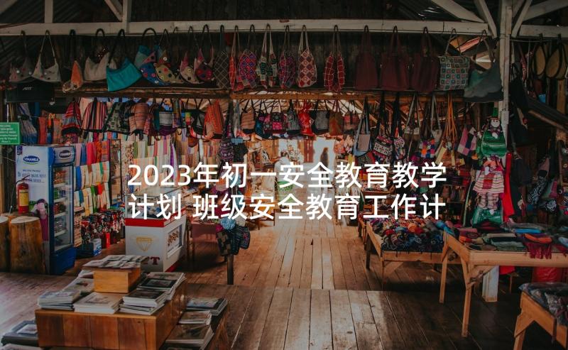 2023年初一安全教育教学计划 班级安全教育工作计划(优秀7篇)