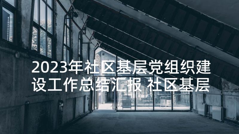 2023年社区基层党组织建设工作总结汇报 社区基层党组织建设情况报告(优秀5篇)