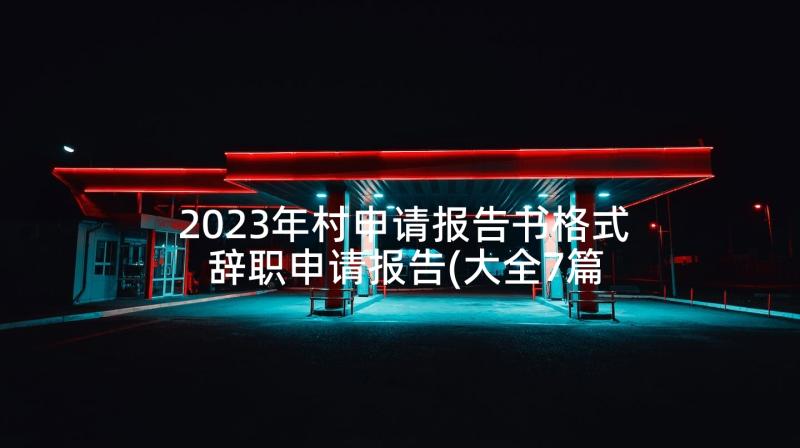 2023年村申请报告书格式 辞职申请报告(大全7篇)