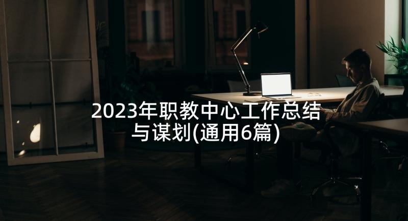 2023年职教中心工作总结与谋划(通用6篇)