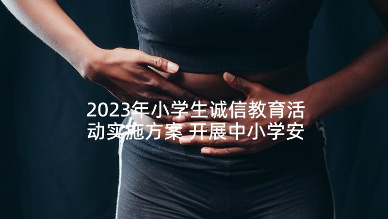 2023年小学生诚信教育活动实施方案 开展中小学安全教育日活动总结方案(优质5篇)