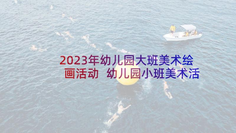 2023年幼儿园大班美术绘画活动 幼儿园小班美术活动教案(通用7篇)