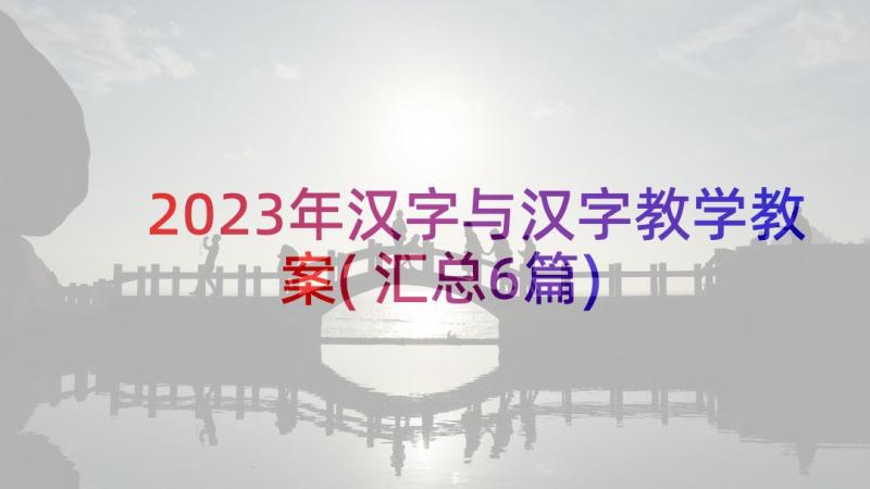 2023年汉字与汉字教学教案(汇总6篇)