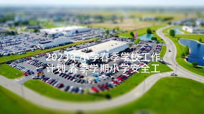 2023年小学春季学校工作计划 春季学期小学安全工作计划(通用9篇)