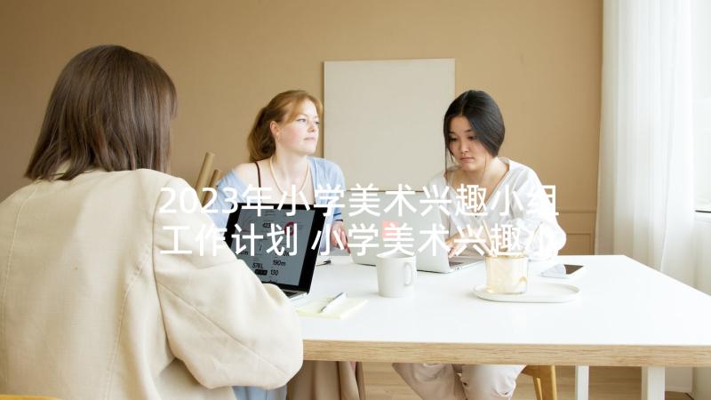 2023年小学美术兴趣小组工作计划 小学美术兴趣小组活动计划(精选5篇)