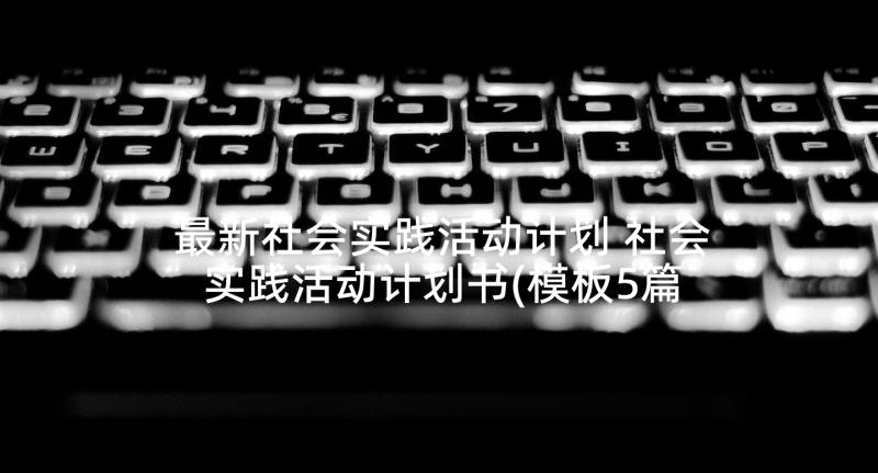 最新社会实践活动计划 社会实践活动计划书(模板5篇)