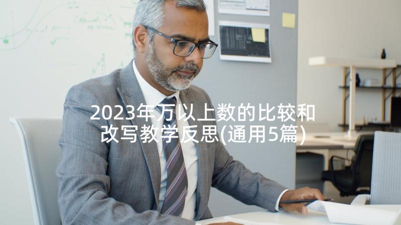 2023年万以上数的比较和改写教学反思(通用5篇)