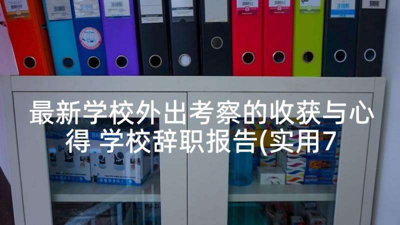 最新学校外出考察的收获与心得 学校辞职报告(实用7篇)