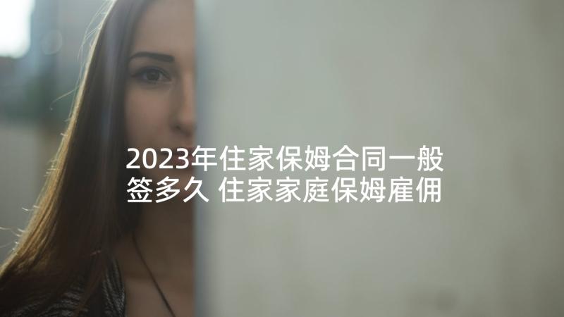 2023年住家保姆合同一般签多久 住家家庭保姆雇佣合同书(通用7篇)