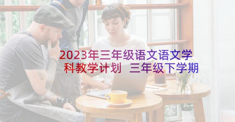 2023年三年级语文语文学科教学计划 三年级下学期语文科教学工作计划(优秀5篇)