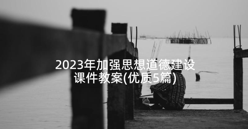 2023年加强思想道德建设课件教案(优质5篇)