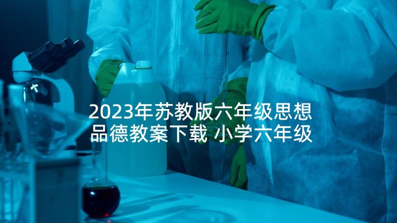 2023年苏教版六年级思想品德教案下载 小学六年级思想品德教案(实用5篇)