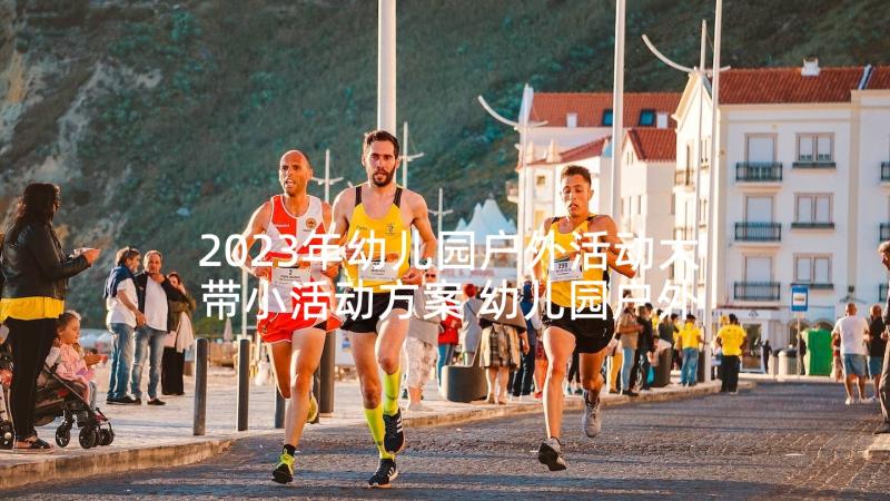 2023年幼儿园户外活动大带小活动方案 幼儿园户外活动方案(实用6篇)