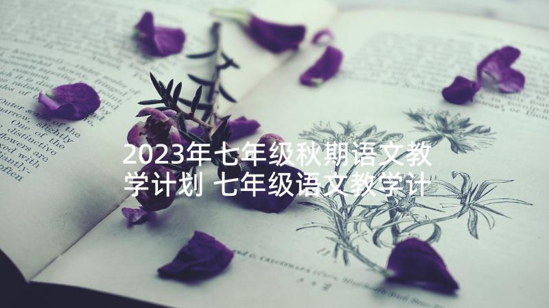 2023年七年级秋期语文教学计划 七年级语文教学计划(通用6篇)