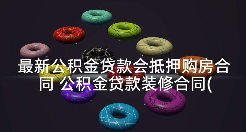 最新公积金贷款会抵押购房合同 公积金贷款装修合同(优质5篇)