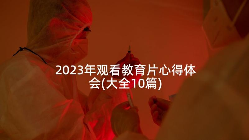 2023年观看教育片心得体会(大全10篇)
