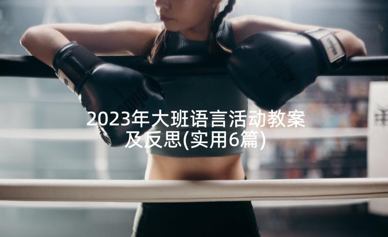 2023年大班语言活动教案及反思(实用6篇)