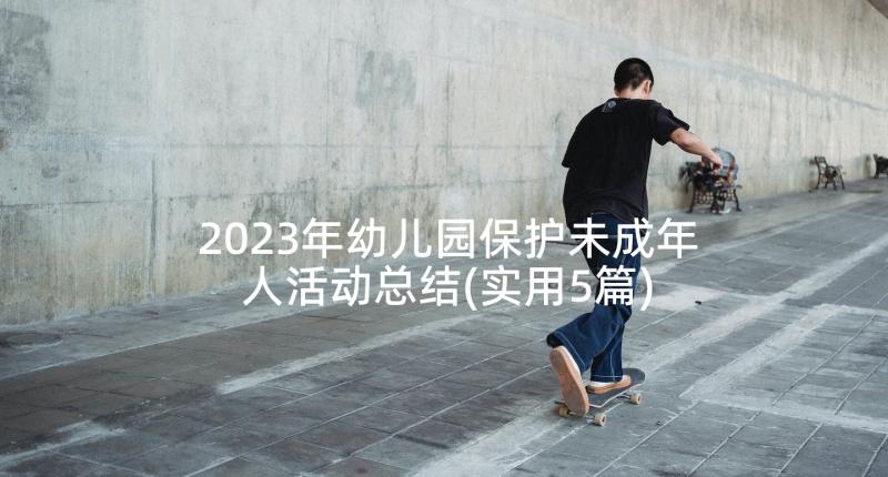 2023年幼儿园保护未成年人活动总结(实用5篇)