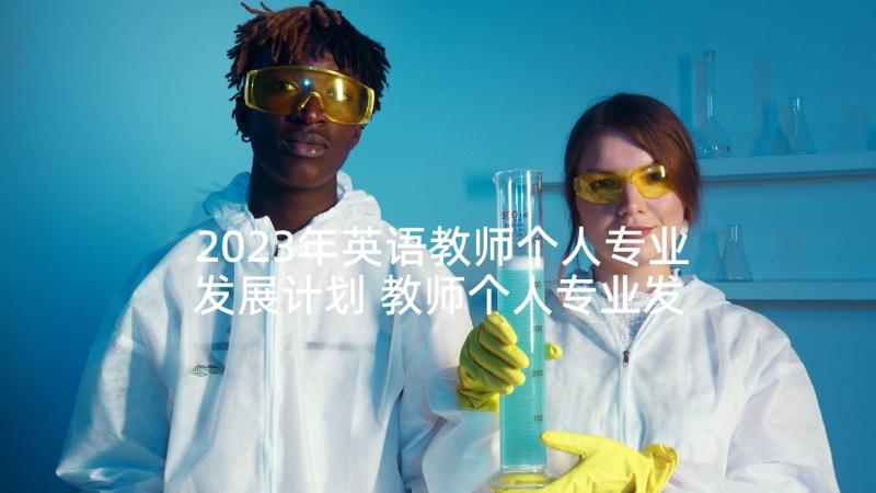 2023年英语教师个人专业发展计划 教师个人专业发展计划(通用7篇)