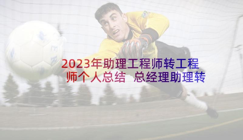 2023年助理工程师转工程师个人总结 总经理助理转正申请书(实用5篇)