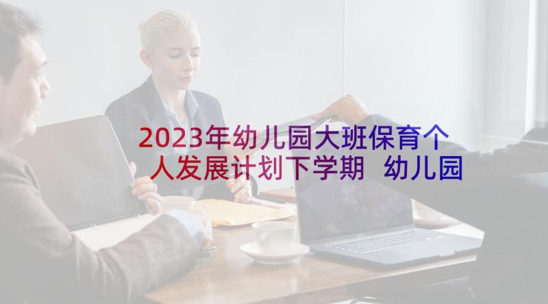 2023年幼儿园大班保育个人发展计划下学期 幼儿园保育教师个人计划大班(优秀5篇)