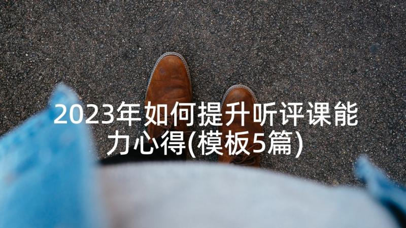 2023年如何提升听评课能力心得(模板5篇)