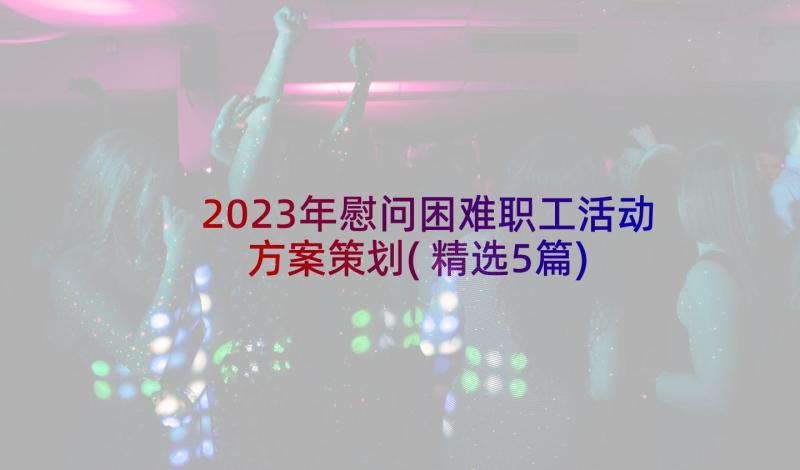 2023年慰问困难职工活动方案策划(精选5篇)