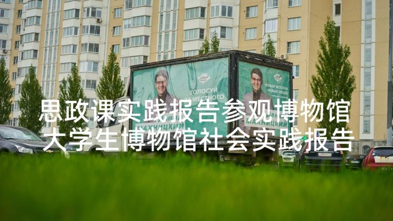 思政课实践报告参观博物馆 大学生博物馆社会实践报告参考(精选5篇)