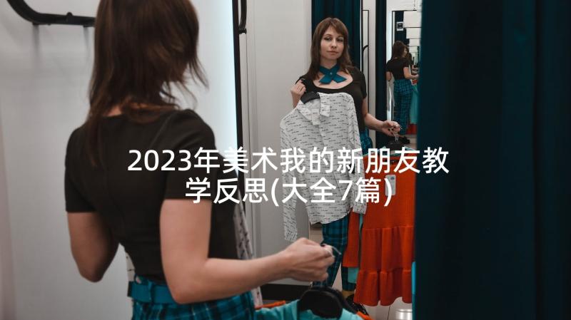 2023年美术我的新朋友教学反思(大全7篇)