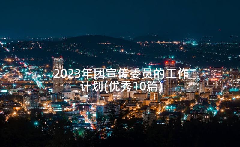 2023年团宣传委员的工作计划(优秀10篇)