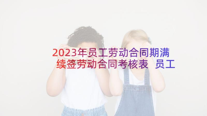 2023年员工劳动合同期满续签劳动合同考核表 员工不与公司续签劳动合同办(模板5篇)