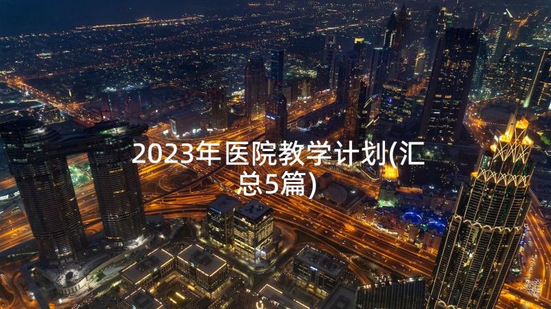 2023年医院教学计划(汇总5篇)