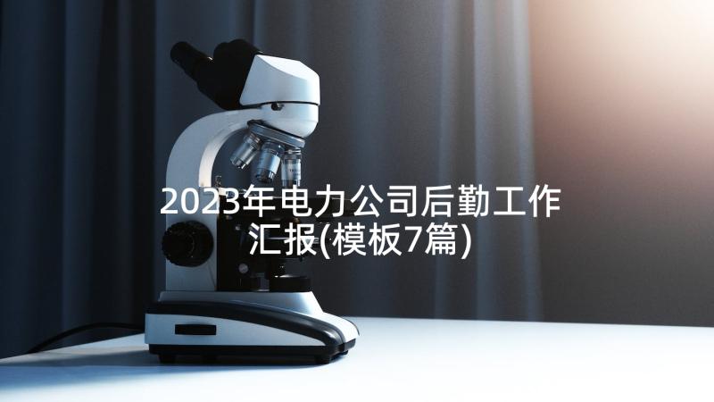 2023年电力公司后勤工作汇报(模板7篇)