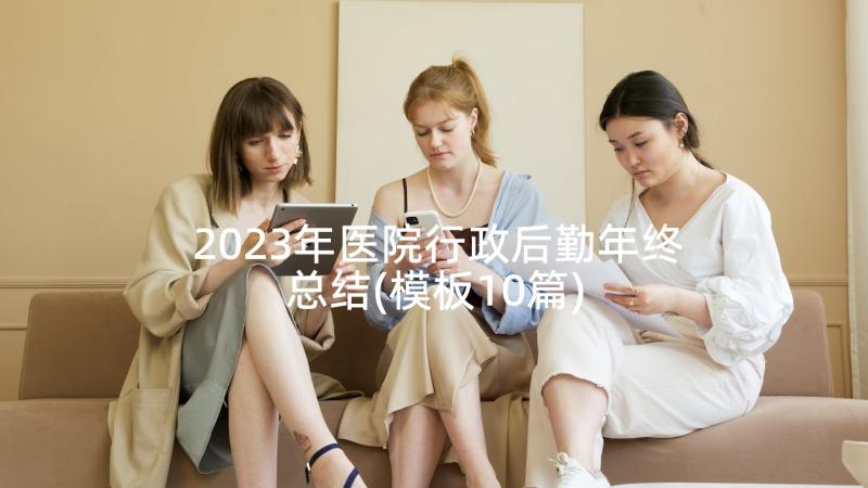 2023年医院行政后勤年终总结(模板10篇)