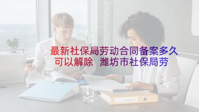 最新社保局劳动合同备案多久可以解除 潍坊市社保局劳动合同(汇总5篇)