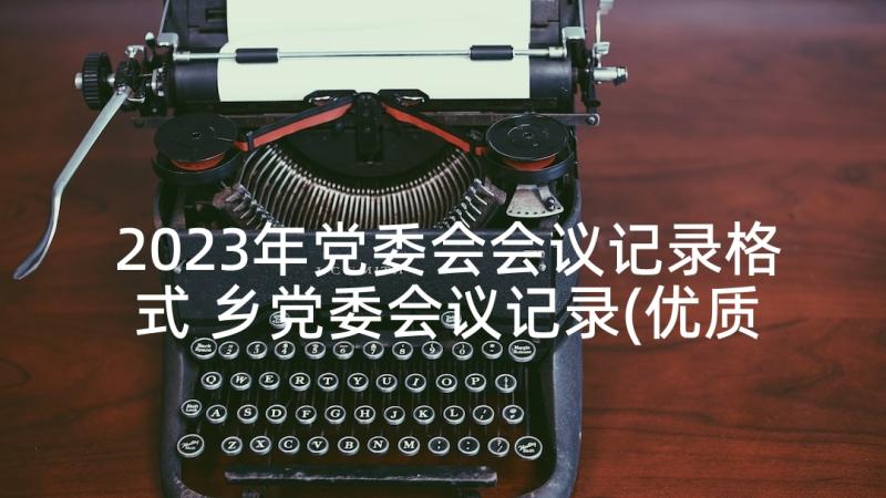 2023年党委会会议记录格式 乡党委会议记录(优质5篇)