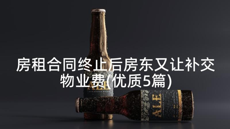 房租合同终止后房东又让补交物业费(优质5篇)