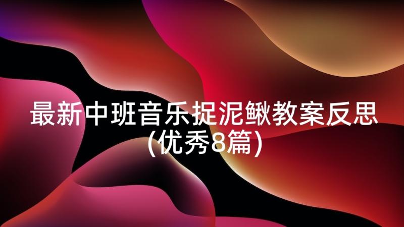 最新中班音乐捉泥鳅教案反思(优秀8篇)