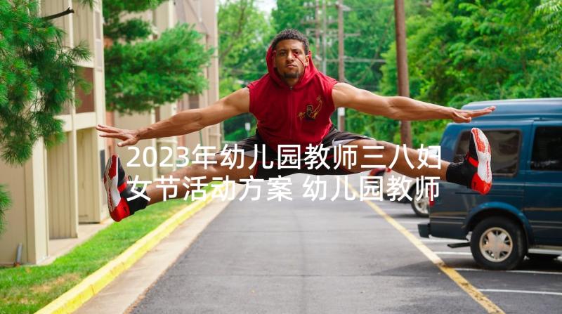 2023年幼儿园教师三八妇女节活动方案 幼儿园教师节活动方案(优质5篇)